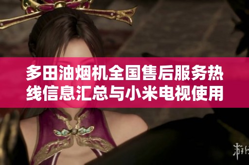 多田油烟机全国售后服务热线信息汇总与小米电视使用指南