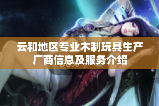 云和地区专业木制玩具生产厂商信息及服务介绍
