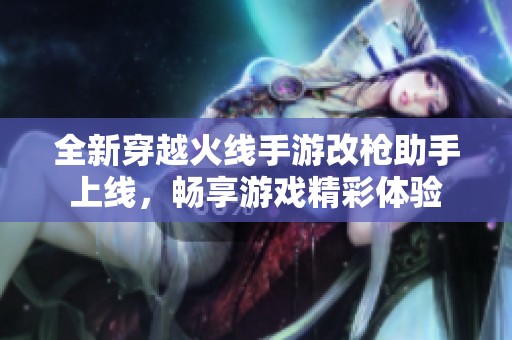 全新穿越火线手游改枪助手上线，畅享游戏精彩体验