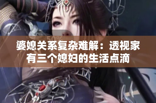 婆媳关系复杂难解：透视家有三个媳妇的生活点滴