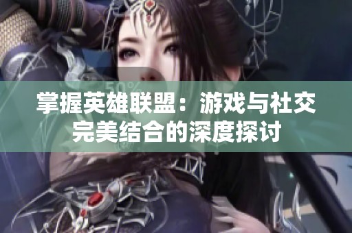 掌握英雄联盟：游戏与社交完美结合的深度探讨
