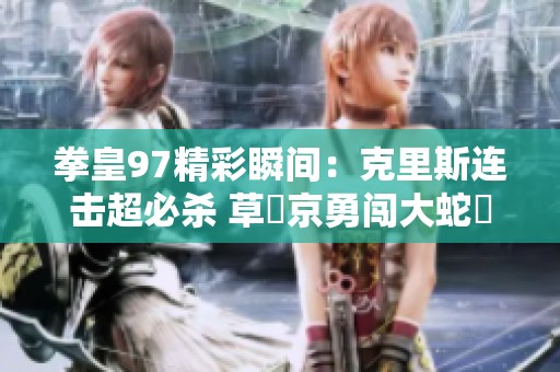 拳皇97精彩瞬间：克里斯连击超必杀 草薙京勇闯大蛇薙炎火