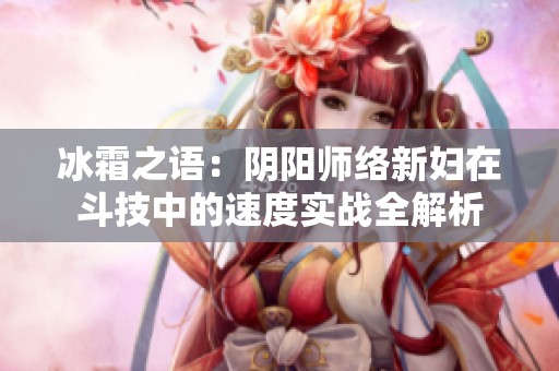 冰霜之语：阴阳师络新妇在斗技中的速度实战全解析