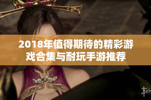 2018年值得期待的精彩游戏合集与耐玩手游推荐