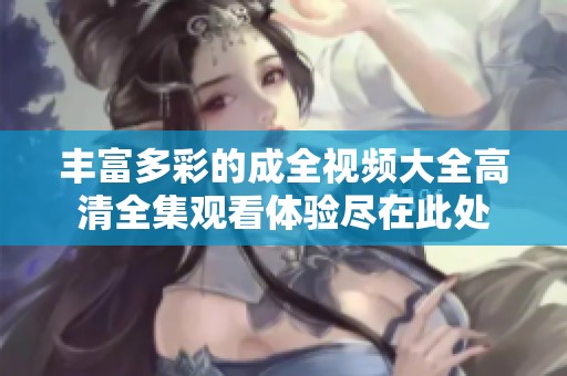 丰富多彩的成全视频大全高清全集观看体验尽在此处