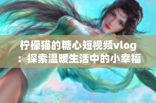 柠檬猫的糖心短视频vlog：探索温暖生活中的小幸福
