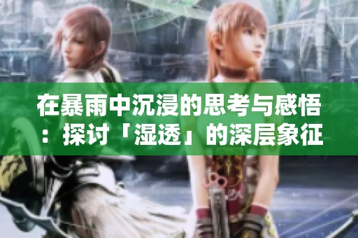 在暴雨中沉浸的思考与感悟：探讨「湿透」的深层象征意义