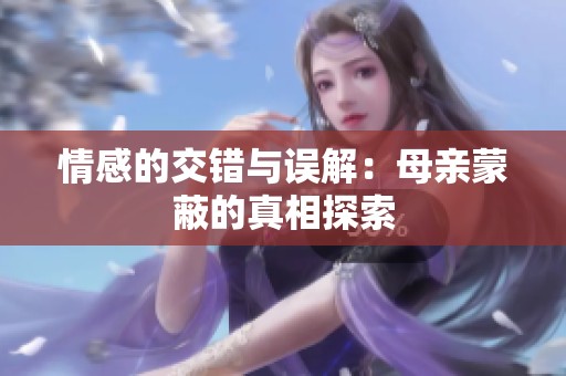 情感的交错与误解：母亲蒙蔽的真相探索