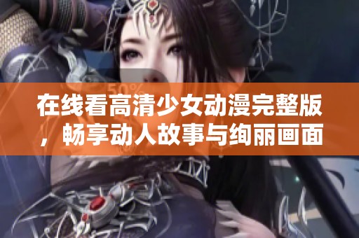 在线看高清少女动漫完整版，畅享动人故事与绚丽画面