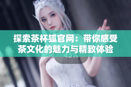 探索茶杯狐官网：带你感受茶文化的魅力与精致体验