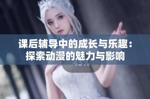 课后辅导中的成长与乐趣：探索动漫的魅力与影响