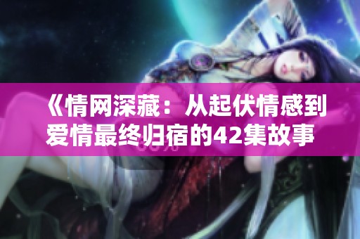 《情网深藏：从起伏情感到爱情最终归宿的42集故事》