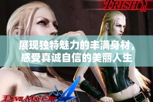 展现独特魅力的丰满身材，感受真诚自信的美丽人生