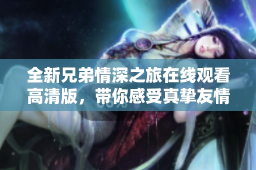全新兄弟情深之旅在线观看高清版，带你感受真挚友情