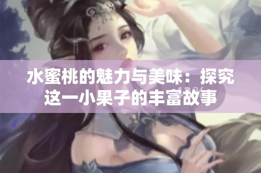 水蜜桃的魅力与美味：探究这一小果子的丰富故事