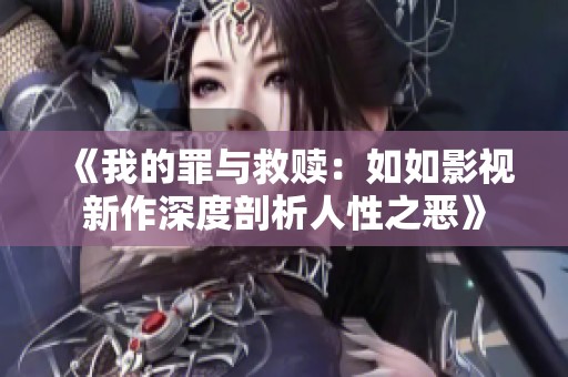 《我的罪与救赎：如如影视新作深度剖析人性之恶》