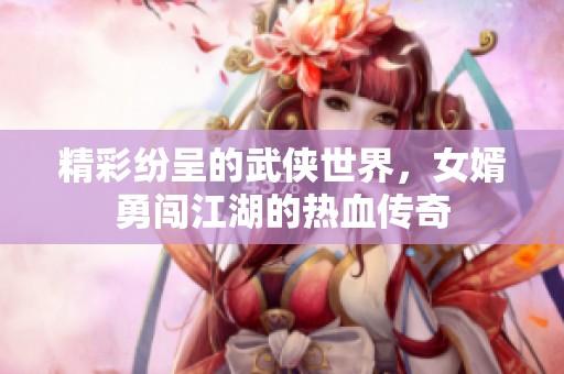 精彩纷呈的武侠世界，女婿勇闯江湖的热血传奇