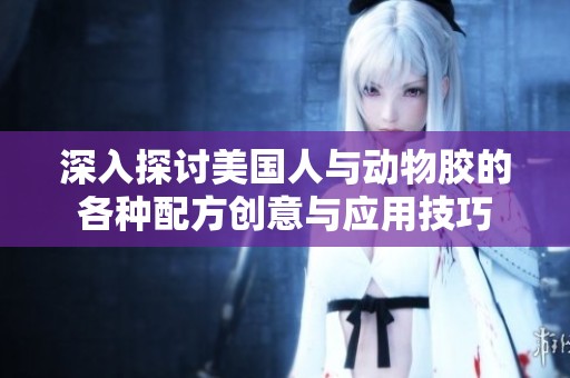 深入探讨美国人与动物胶的各种配方创意与应用技巧