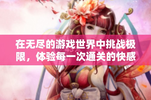 在无尽的游戏世界中挑战极限，体验每一次通关的快感