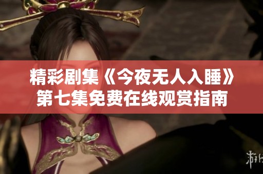 精彩剧集《今夜无人入睡》第七集免费在线观赏指南
