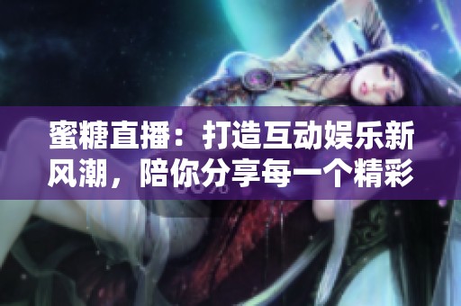蜜糖直播：打造互动娱乐新风潮，陪你分享每一个精彩瞬间