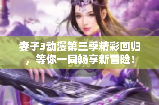 妻子3动漫第三季精彩回归，等你一同畅享新冒险！