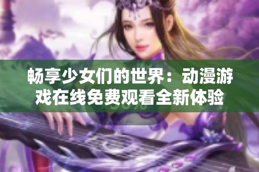 畅享少女们的世界：动漫游戏在线免费观看全新体验