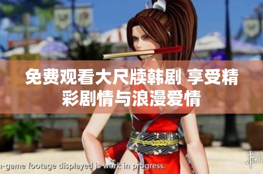 免费观看大尺牍韩剧 享受精彩剧情与浪漫爱情