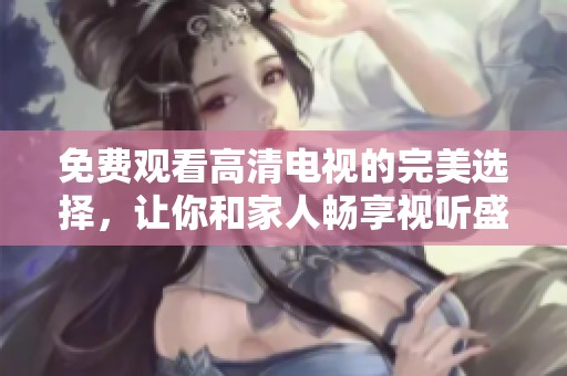 免费观看高清电视的完美选择，让你和家人畅享视听盛宴