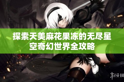 探索天美麻花果冻的无尽星空奇幻世界全攻略