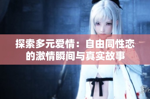 探索多元爱情：自由同性恋的激情瞬间与真实故事