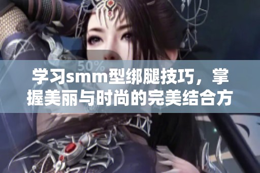 学习smm型绑腿技巧，掌握美丽与时尚的完美结合方法