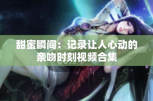 甜蜜瞬间：记录让人心动的亲吻时刻视频合集