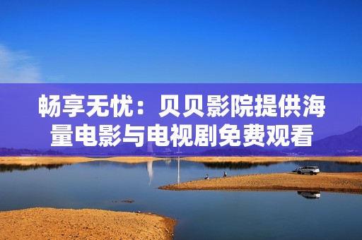 畅享无忧：贝贝影院提供海量电影与电视剧免费观看