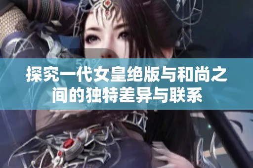 探究一代女皇绝版与和尚之间的独特差异与联系