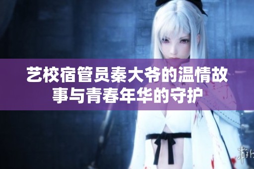艺校宿管员秦大爷的温情故事与青春年华的守护