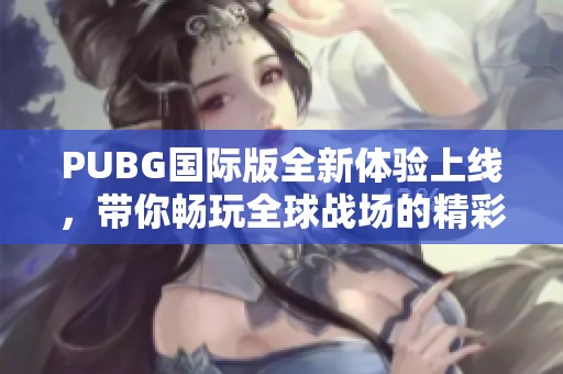 PUBG国际版全新体验上线，带你畅玩全球战场的精彩之旅