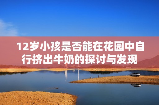 12岁小孩是否能在花园中自行挤出牛奶的探讨与发现