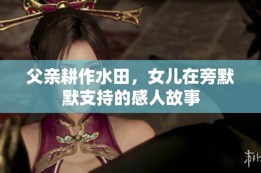 父亲耕作水田，女儿在旁默默支持的感人故事