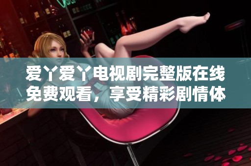 爱丫爱丫电视剧完整版在线免费观看，享受精彩剧情体验