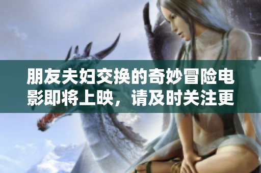 朋友夫妇交换的奇妙冒险电影即将上映，请及时关注更新时间