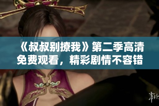 《叔叔别撩我》第二季高清免费观看，精彩剧情不容错过