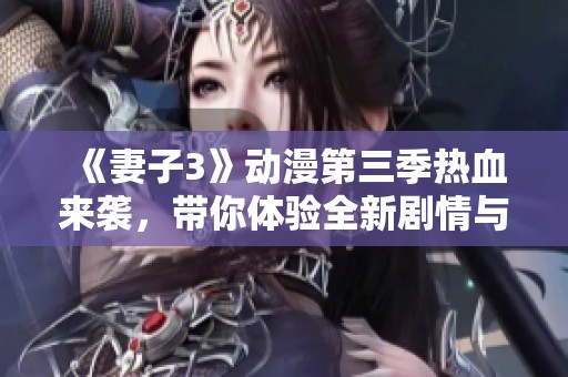 《妻子3》动漫第三季热血来袭，带你体验全新剧情与角色魅力