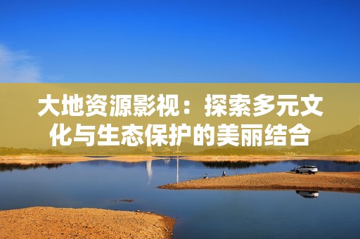 大地资源影视：探索多元文化与生态保护的美丽结合