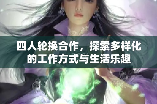 四人轮换合作，探索多样化的工作方式与生活乐趣