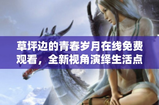 草坪边的青春岁月在线免费观看，全新视角演绎生活点滴