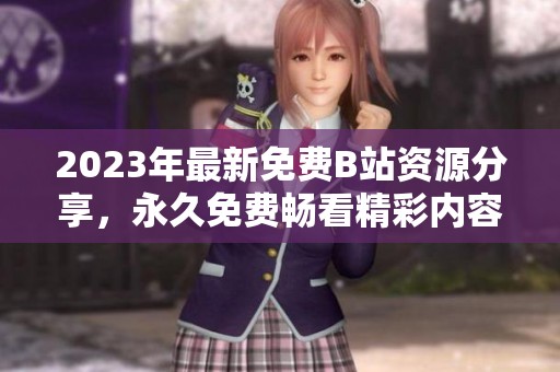 2023年最新免费B站资源分享，永久免费畅看精彩内容