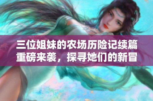 三位姐妹的农场历险记续篇重磅来袭，探寻她们的新冒险与成长