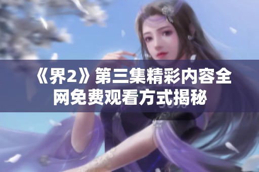 《界2》第三集精彩内容全网免费观看方式揭秘