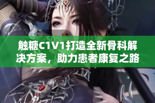 触糖C1V1打造全新骨科解决方案，助力患者康复之路
